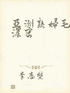 亚洲熟妇毛茸茸浓密