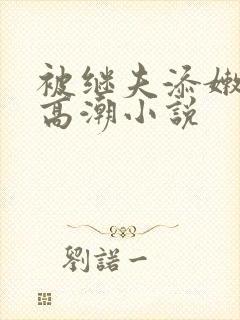 被继夫添嫩苞添高潮小说