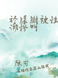 于朦胧被性虐高潮惨叫