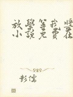 放学等我酱子贝小说免费在线阅读完整版