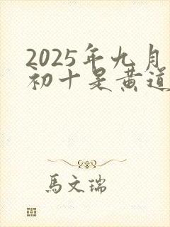 2025年九月初十是黄道吉日吗为什么