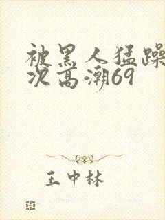 被黑人猛躁4o次高潮69