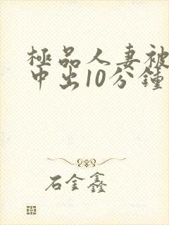 极品人妻被黑人中出10分钟