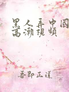 黑人弄中国女人高潮视频