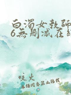 白浊女教师1～6无删减在线播放