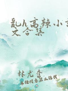 乱h高辣小说短文合集