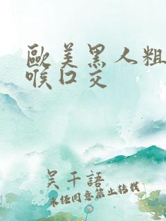 欧美黑人粗大深喉囗交