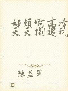 好烦啊高冷校花天天倒追我免费阅读