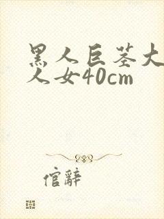 黑人巨茎大战白人女40cm