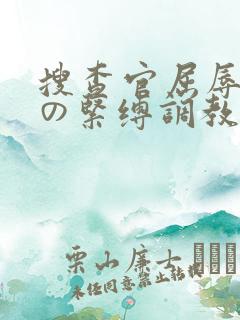 搜查官屈辱强制の紧缚调教