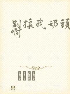 别揉我奶头嗯~啊