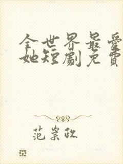 全世界最爱我的她短剧免费观看