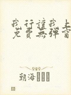 我行让我上全文免费无弹窗阅读