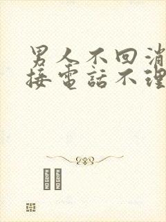 男人不回消息不接电话不理人