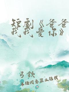 短剧《爸爸你凶我我爱你》全集免费