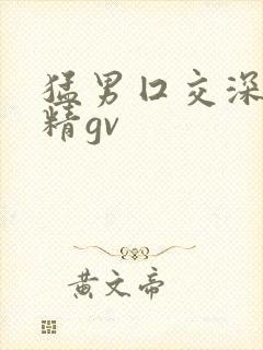 猛男囗交深喉吞精gv
