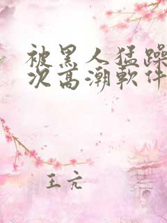 被黑人猛躁12次高潮软件