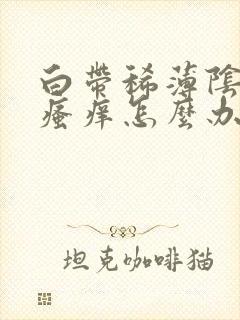 白带稀薄阴道内瘙痒怎么办