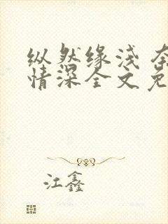 纵然缘浅 奈何情深全文免费阅读