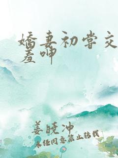 娇妻初尝交换害羞呻