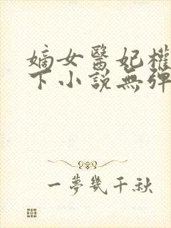 嫡女医妃权倾天下小说无弹窗