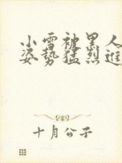 小雪被黑人各种姿势猛烈进出视频