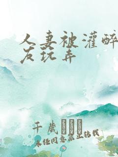 人妻被灌醉被朋友玩弄