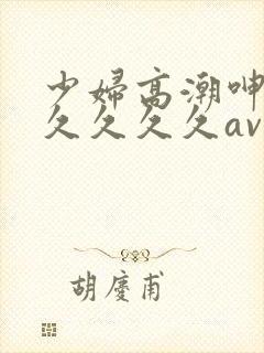 少妇高潮呻吟久久久久久av