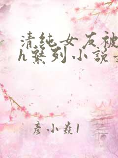 清纯女友被室友h系列小说最新章节