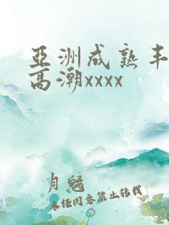 亚洲成熟丰满妇高潮xxxx