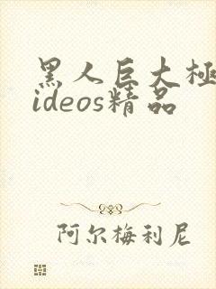 黑人巨大极品videos精品