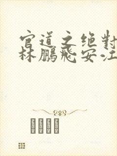 官道之绝对权力林鹏飞安江小说下载txt