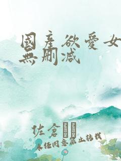 国产欲爱女主播无删减