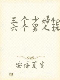 三个少妇4p被六个男人玩弄