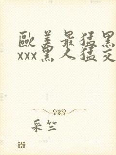 欧美最猛黑人xxxx黑人猛交