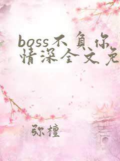 boss不负你情深全文免费阅读