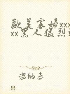 欧美寡妇xxxxx黑人猛烈进入