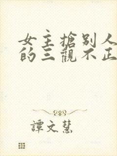 女主抢别人男友的三观不正小说