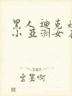 黑人 迪克 娇小 亚洲女 在线