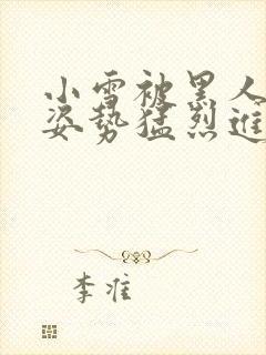 小雪被黑人各种姿势猛烈进出