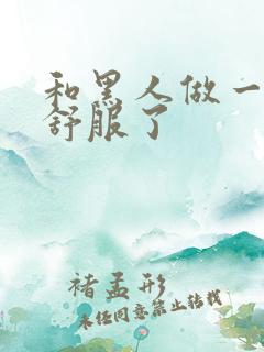 和黑人做一次太舒服了