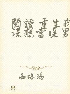 阅读 重生我真没想当暖男