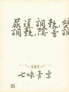 尿道调教,双穴调教,阴蒂调教,