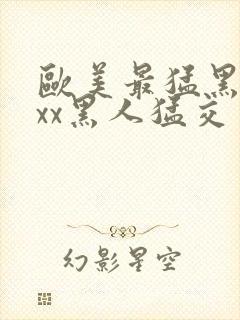 欧美最猛黑人xxx黑人猛交