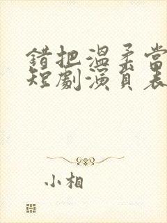 错把温柔当情深短剧演员表