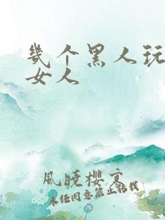 几个黑人玩一个女人