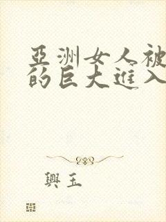 亚洲女人被黑人的巨大进入