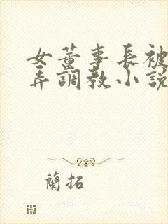 女董事长被女玩弄调教小说在线