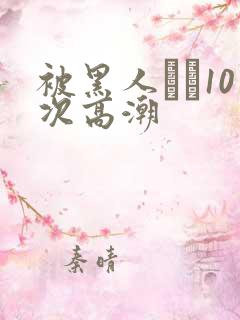 被黑人�10次高潮