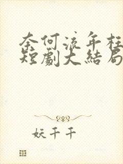 奈何流年枉情深短剧大结局